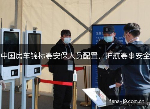 中国房车锦标赛安保人员配置,护航赛事安全 中国房车锦标赛安保人员配置,护航赛事安全