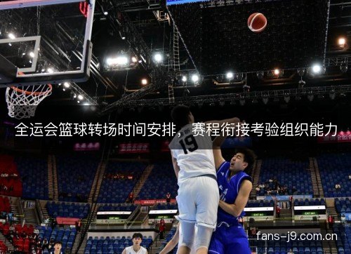 全运会篮球转场时间安排，赛程衔接考验组织能力